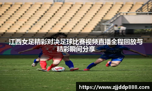 江西女足精彩对决足球比赛视频直播全程回放与精彩瞬间分享