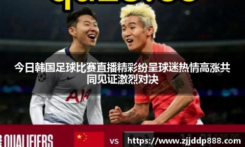 今日韩国足球比赛直播精彩纷呈球迷热情高涨共同见证激烈对决