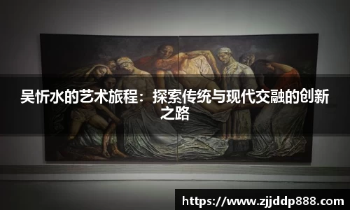 吴忻水的艺术旅程：探索传统与现代交融的创新之路