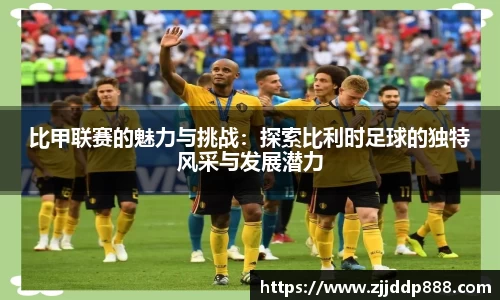 比甲联赛的魅力与挑战：探索比利时足球的独特风采与发展潜力
