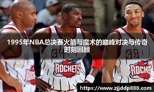 1995年NBA总决赛火箭与魔术的巅峰对决与传奇时刻回顾