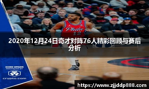 2020年12月24日奇才对阵76人精彩回顾与赛后分析