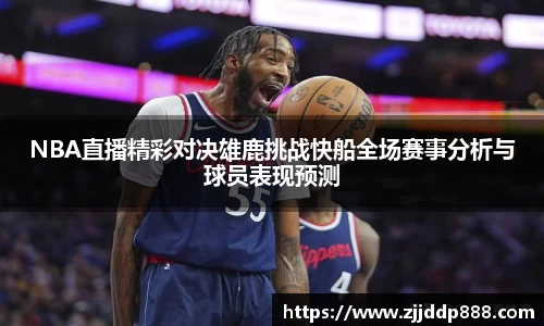 NBA直播精彩对决雄鹿挑战快船全场赛事分析与球员表现预测