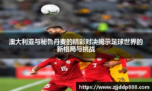 澳大利亚与秘鲁丹麦的精彩对决揭示足球世界的新格局与挑战