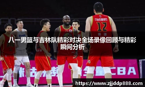 八一男篮与吉林队精彩对决全场录像回顾与精彩瞬间分析