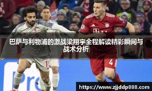 巴萨与利物浦的激战梁翔宇全程解读精彩瞬间与战术分析