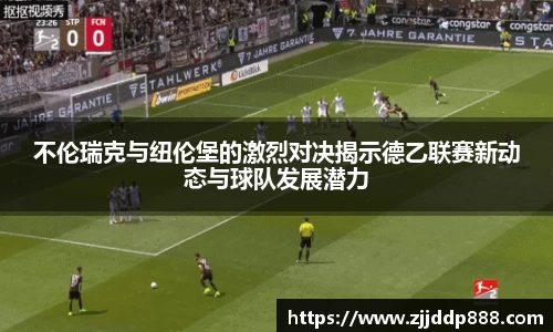 不伦瑞克与纽伦堡的激烈对决揭示德乙联赛新动态与球队发展潜力