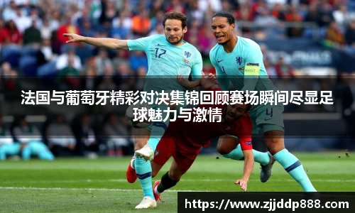 法国与葡萄牙精彩对决集锦回顾赛场瞬间尽显足球魅力与激情