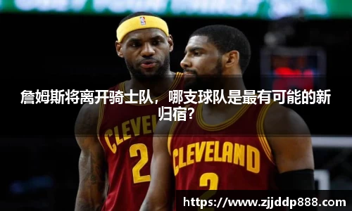 詹姆斯将离开骑士队，哪支球队是最有可能的新归宿？